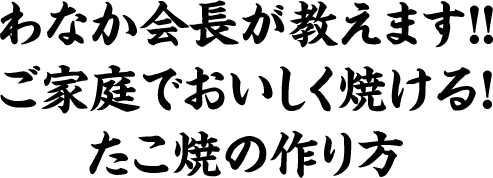 わなか会長が教えます！！ご家庭でおいしく焼ける！たこ焼の作り方